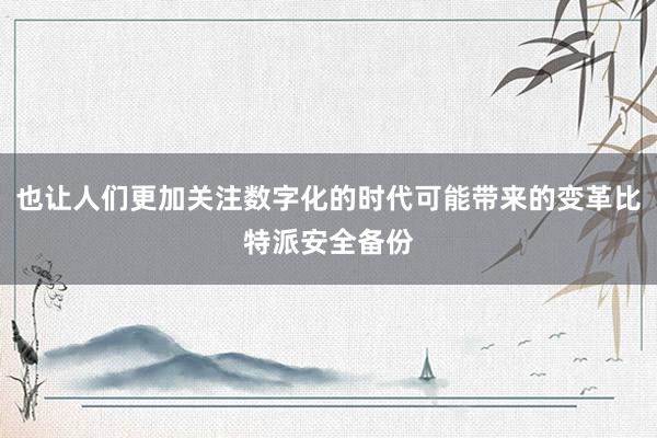 也让人们更加关注数字化的时代可能带来的变革比特派安全备份