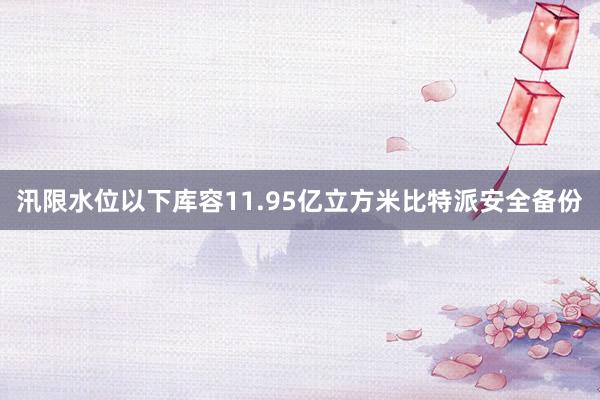 汛限水位以下库容11.95亿立方米比特派安全备份