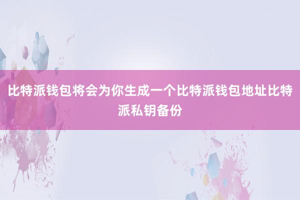 比特派钱包将会为你生成一个比特派钱包地址比特派私钥备份