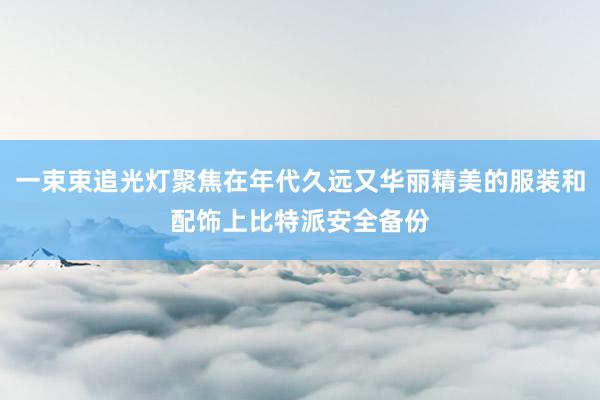 一束束追光灯聚焦在年代久远又华丽精美的服装和配饰上比特派安全备份