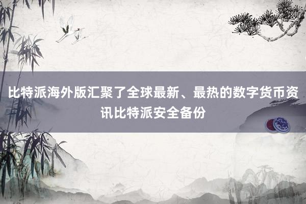 比特派海外版汇聚了全球最新、最热的数字货币资讯比特派安全备份