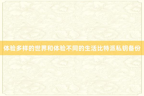 体验多样的世界和体验不同的生活比特派私钥备份