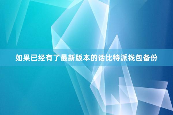 如果已经有了最新版本的话比特派钱包备份