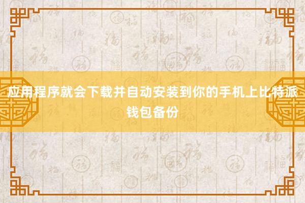 应用程序就会下载并自动安装到你的手机上比特派钱包备份