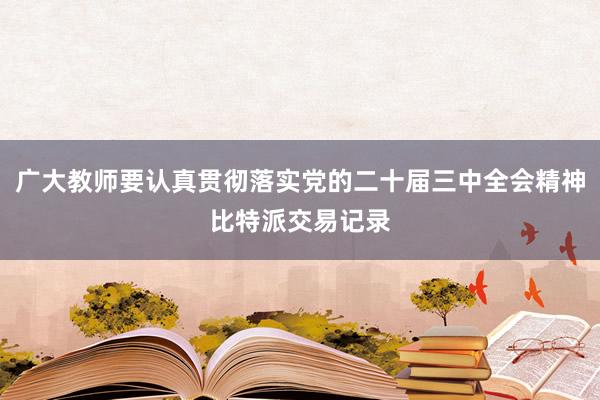 广大教师要认真贯彻落实党的二十届三中全会精神比特派交易记录