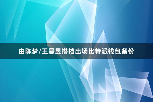 由陈梦/王曼昱搭档出场比特派钱包备份