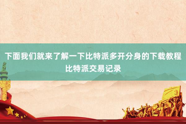 下面我们就来了解一下比特派多开分身的下载教程比特派交易记录