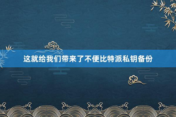 这就给我们带来了不便比特派私钥备份