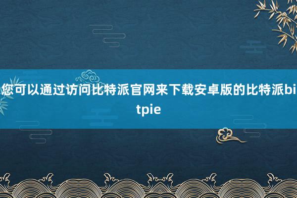 您可以通过访问比特派官网来下载安卓版的比特派bitpie