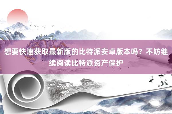 想要快速获取最新版的比特派安卓版本吗？不妨继续阅读比特派资产保护