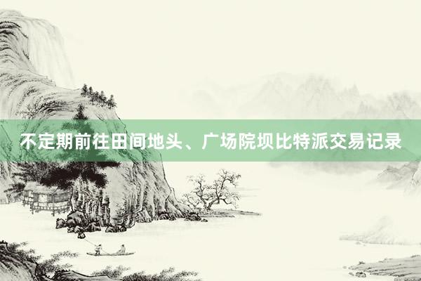 不定期前往田间地头、广场院坝比特派交易记录