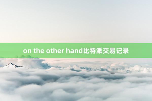 on the other hand比特派交易记录