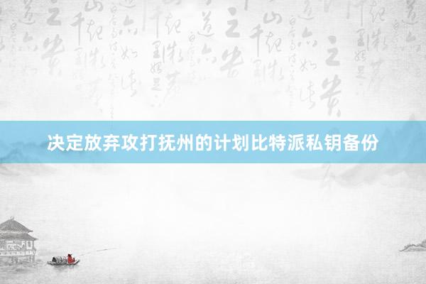 决定放弃攻打抚州的计划比特派私钥备份