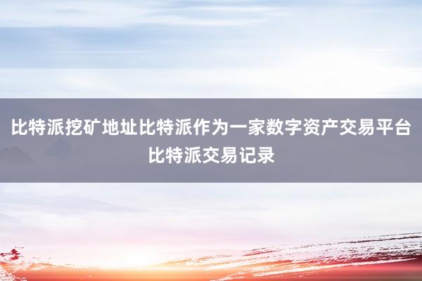 比特派挖矿地址比特派作为一家数字资产交易平台比特派交易记录