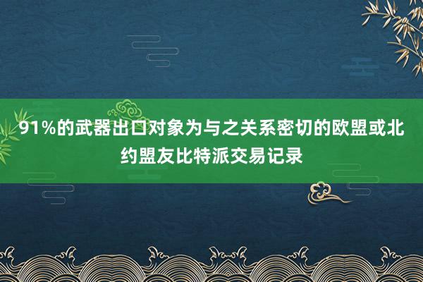 91%的武器出口对象为与之关系密切的欧盟或北约盟友比特派交易记录