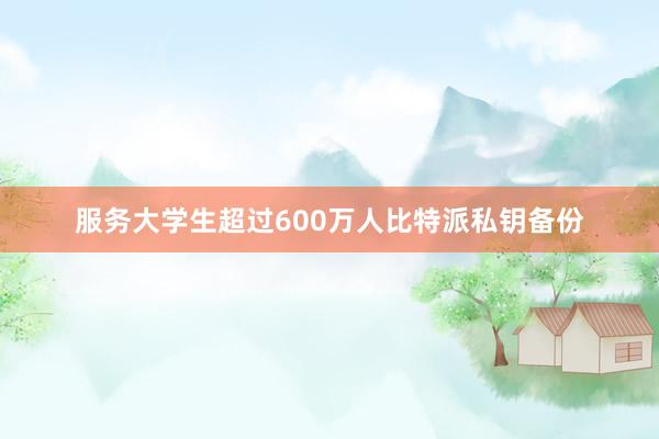 服务大学生超过600万人比特派私钥备份