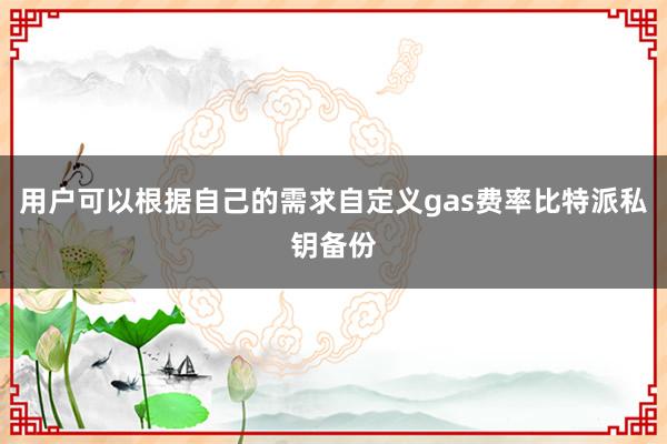 用户可以根据自己的需求自定义gas费率比特派私钥备份