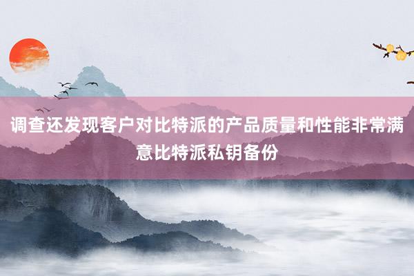 调查还发现客户对比特派的产品质量和性能非常满意比特派私钥备份